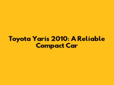 Toyota Yaris 2010: A Reliable Compact Car