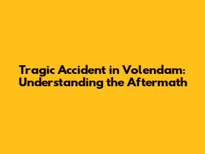 Tragic Accident in Volendam: Understanding the Aftermath