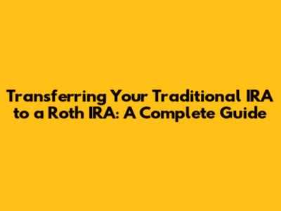 Transferring Your Traditional IRA to a Roth IRA: A Complete Guide