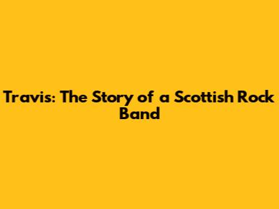 Travis: The Story of a Scottish Rock Band