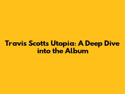 Travis Scott's 'Utopia': A Deep Dive into the Album