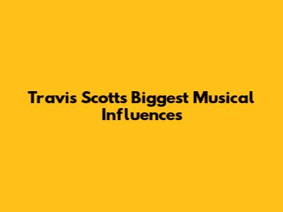 Travis Scott's Biggest Musical Influences