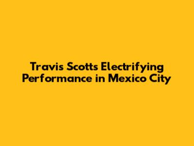 Travis Scott's Electrifying Performance in Mexico City