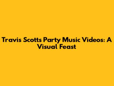 Travis Scott's Party Music Videos: A Visual Feast