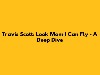 Travis Scott: 'Look Mom I Can Fly' - A Deep Dive