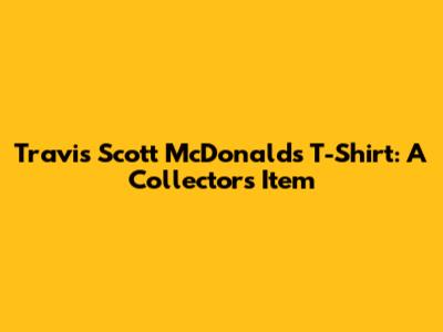Travis Scott McDonald's T-Shirt: A Collector's Item