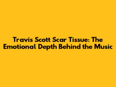 Travis Scott Scar Tissue: The Emotional Depth Behind the Music