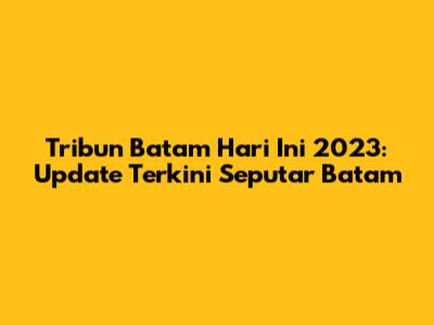 Tribun Batam Hari Ini 2023: Update Terkini Seputar Batam