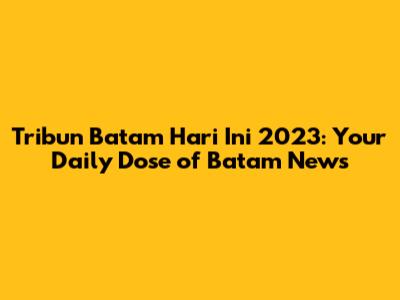 Tribun Batam Hari Ini 2023: Your Daily Dose of Batam News