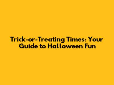 Trick-or-Treating Times: Your Guide to Halloween Fun
