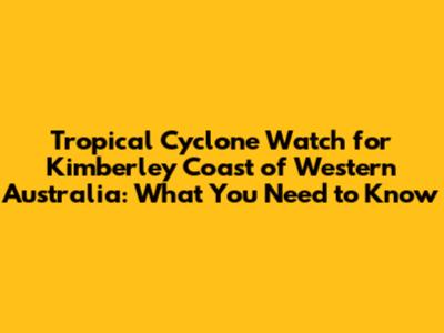 Tropical Cyclone Watch for Kimberley Coast of Western Australia: What You Need to Know