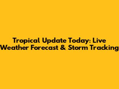Tropical Update Today: Live Weather Forecast & Storm Tracking