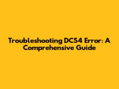 Troubleshooting DC54 Error: A Comprehensive Guide