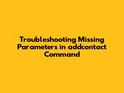 Troubleshooting Missing Parameters in addcontact Command