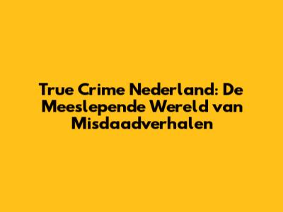 True Crime Nederland: De Meeslepende Wereld van Misdaadverhalen