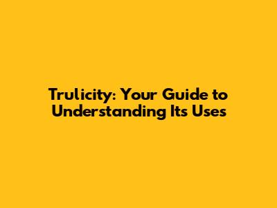 Trulicity: Your Guide to Understanding Its Uses