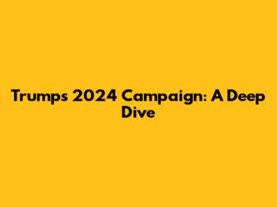 Trump's 2024 Campaign: A Deep Dive