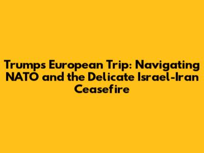 Trump's European Trip: Navigating NATO and the Delicate Israel-Iran Ceasefire