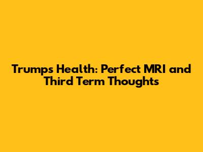 Trump's Health: Perfect MRI and Third Term Thoughts