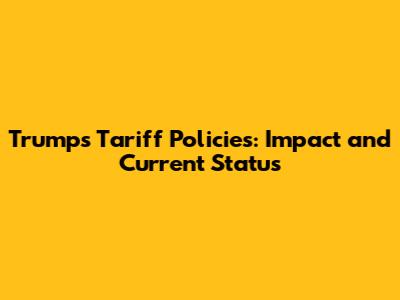 Trump's Tariff Policies: Impact and Current Status