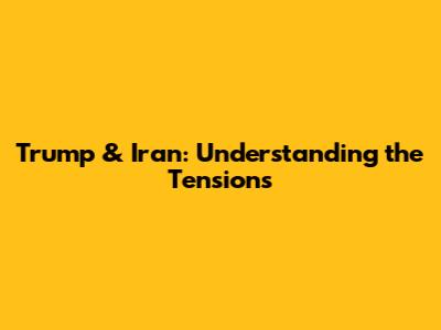 Trump & Iran: Understanding the Tensions