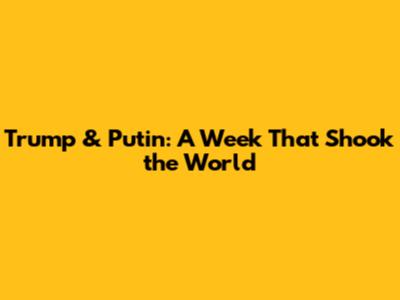 Trump & Putin: A Week That Shook the World