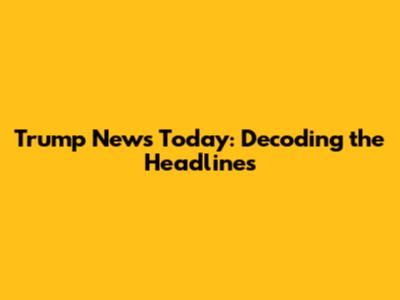 Trump News Today: Decoding the Headlines