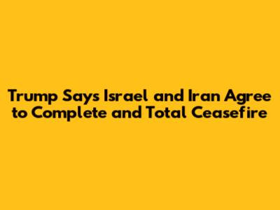 Trump Says Israel and Iran Agree to Complete and Total Ceasefire