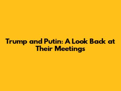 Trump and Putin: A Look Back at Their Meetings