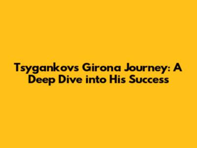Tsygankov's Girona Journey: A Deep Dive into His Success
