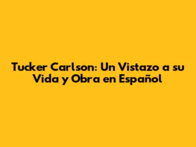 Tucker Carlson: Un Vistazo a su Vida y Obra en Español