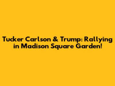 Tucker Carlson & Trump: Rallying in Madison Square Garden!