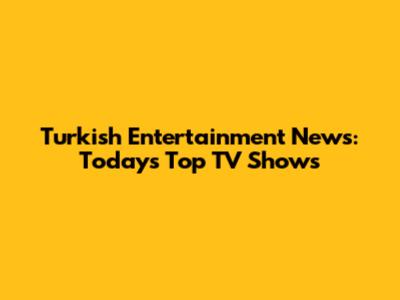 Turkish Entertainment News: Today's Top TV Shows