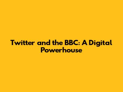 Twitter and the BBC: A Digital Powerhouse
