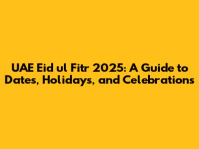 UAE Eid ul Fitr 2025: A Guide to Dates, Holidays, and Celebrations