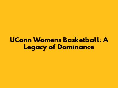 UConn Women's Basketball: A Legacy of Dominance