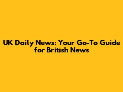 UK Daily News: Your Go-To Guide for British News