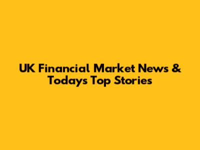 UK Financial Market News & Today's Top Stories