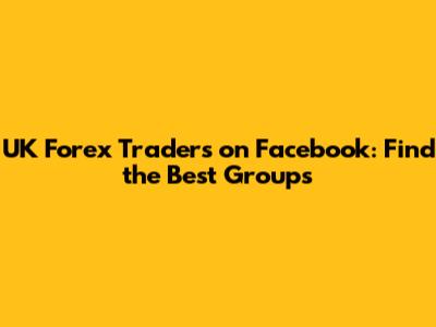 UK Forex Traders on Facebook: Find the Best Groups