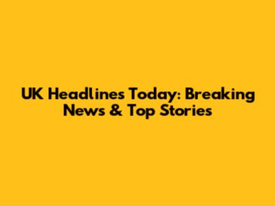 UK Headlines Today: Breaking News & Top Stories
