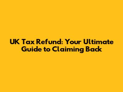 UK Tax Refund: Your Ultimate Guide to Claiming Back