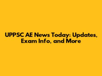 UPPSC AE News Today: Updates, Exam Info, and More