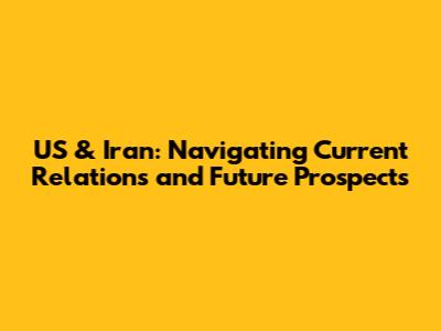 US & Iran: Navigating Current Relations and Future Prospects