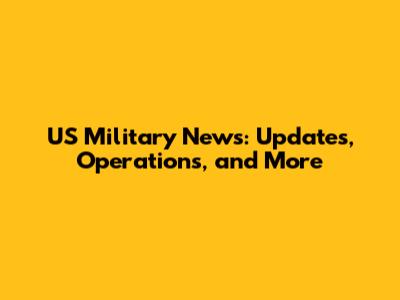 US Military News: Updates, Operations, and More