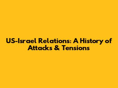 US-Israel Relations: A History of Attacks & Tensions