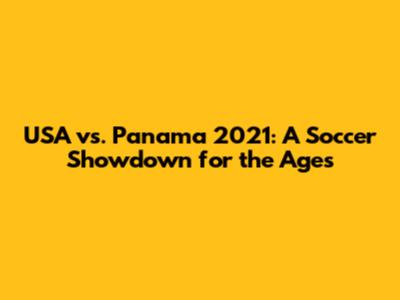 USA vs. Panama 2021: A Soccer Showdown for the Ages
