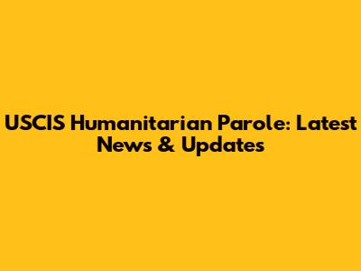 USCIS Humanitarian Parole: Latest News & Updates