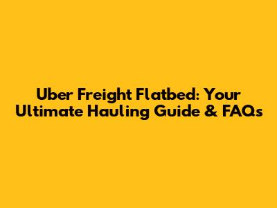 Uber Freight Flatbed: Your Ultimate Hauling Guide & FAQs