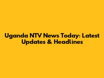 Uganda NTV News Today: Latest Updates & Headlines