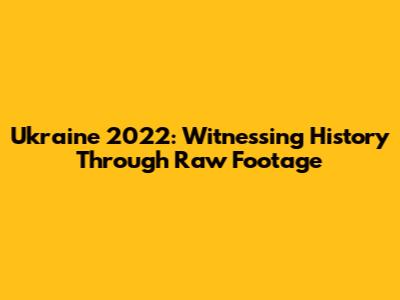 Ukraine 2022: Witnessing History Through Raw Footage